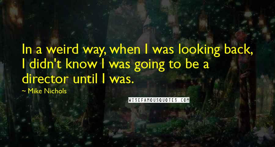 Mike Nichols Quotes: In a weird way, when I was looking back, I didn't know I was going to be a director until I was.