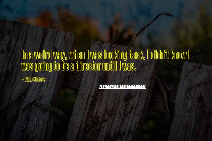 Mike Nichols Quotes: In a weird way, when I was looking back, I didn't know I was going to be a director until I was.