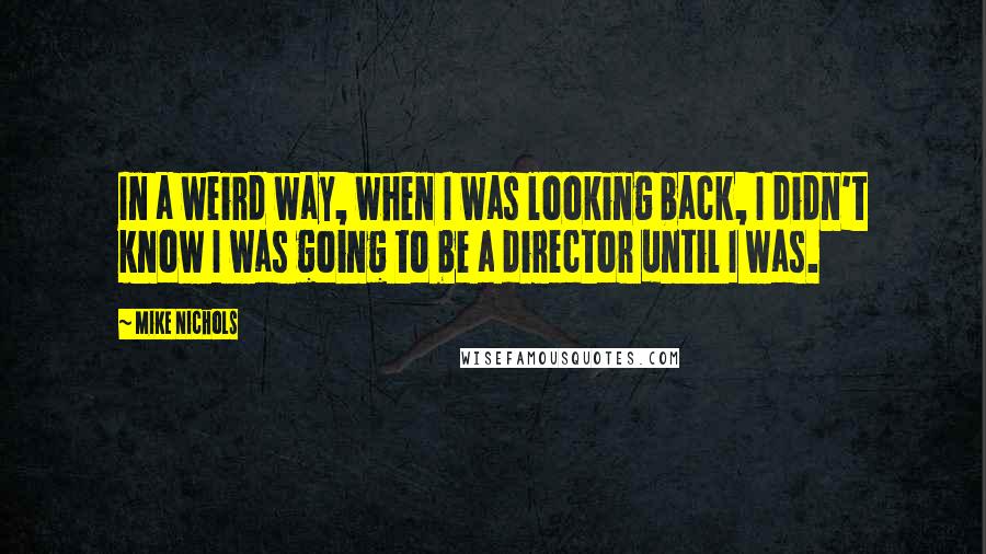Mike Nichols Quotes: In a weird way, when I was looking back, I didn't know I was going to be a director until I was.