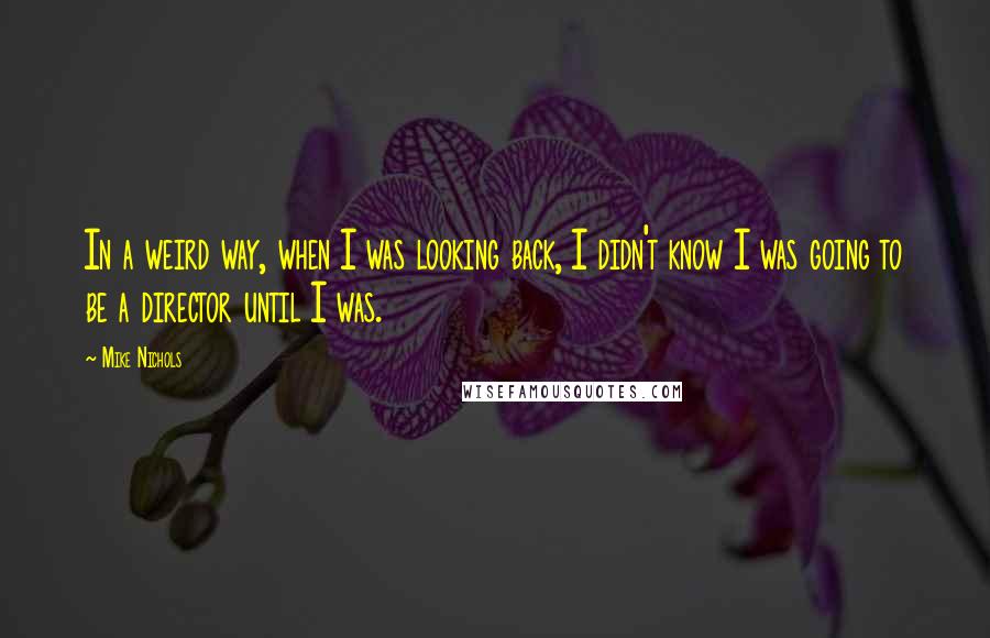 Mike Nichols Quotes: In a weird way, when I was looking back, I didn't know I was going to be a director until I was.