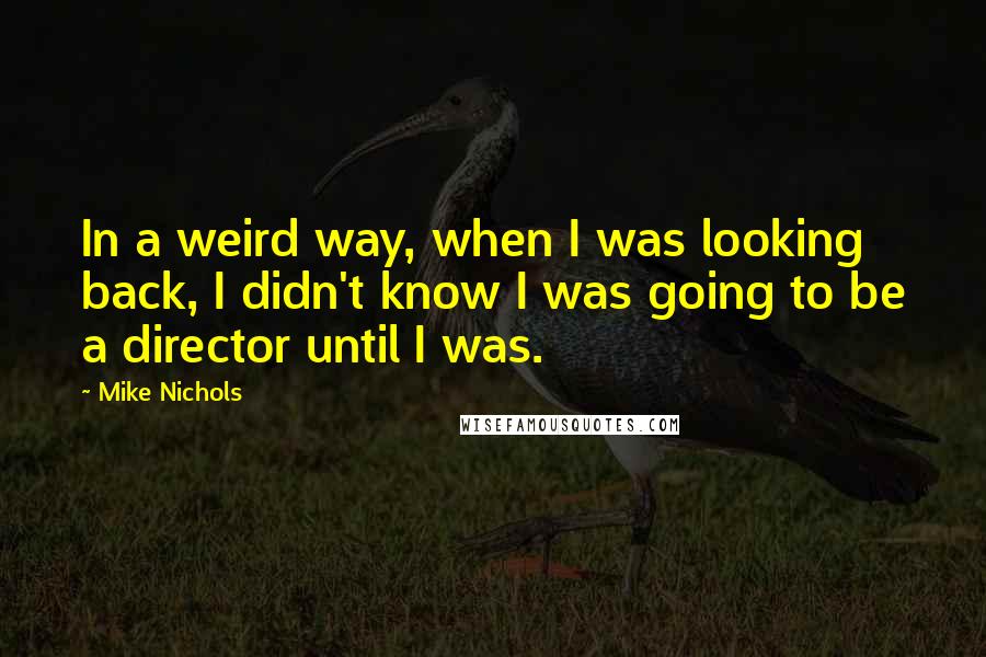 Mike Nichols Quotes: In a weird way, when I was looking back, I didn't know I was going to be a director until I was.