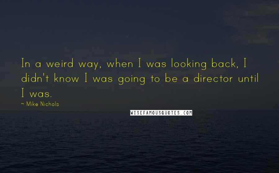 Mike Nichols Quotes: In a weird way, when I was looking back, I didn't know I was going to be a director until I was.