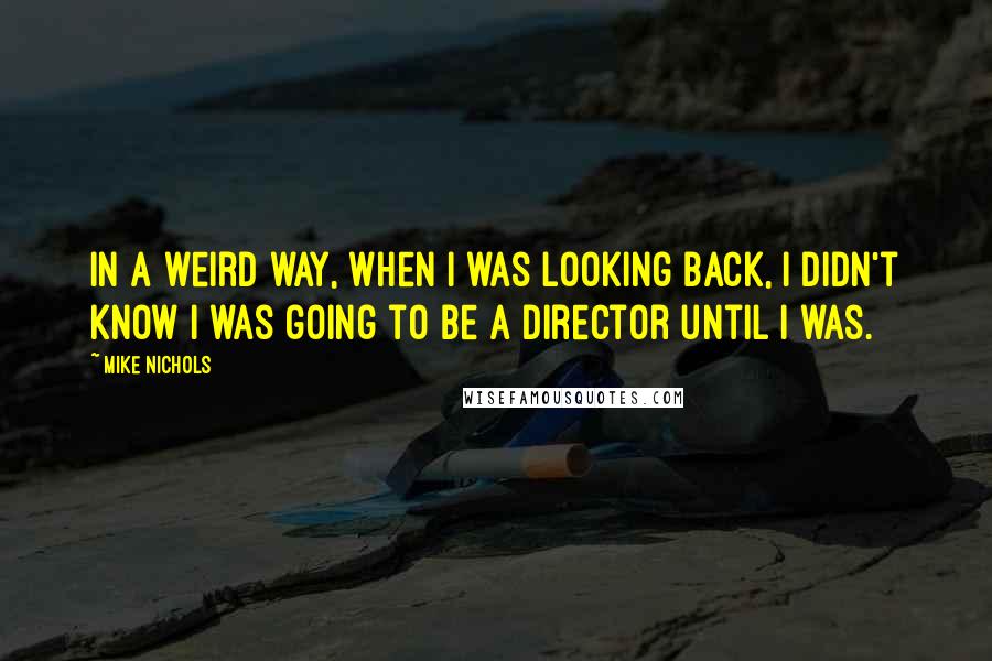 Mike Nichols Quotes: In a weird way, when I was looking back, I didn't know I was going to be a director until I was.