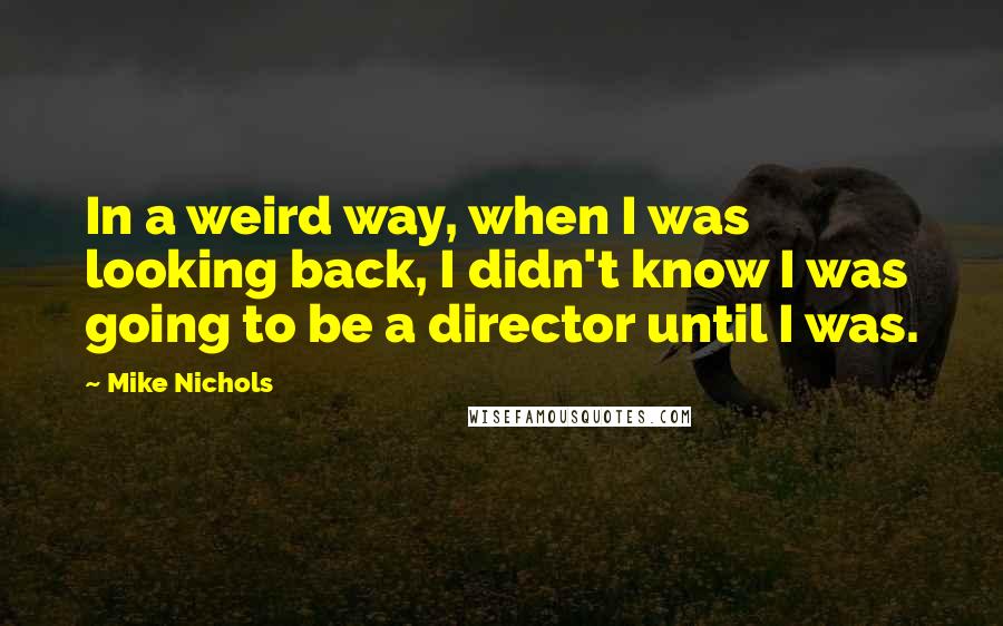 Mike Nichols Quotes: In a weird way, when I was looking back, I didn't know I was going to be a director until I was.