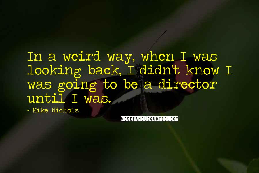 Mike Nichols Quotes: In a weird way, when I was looking back, I didn't know I was going to be a director until I was.