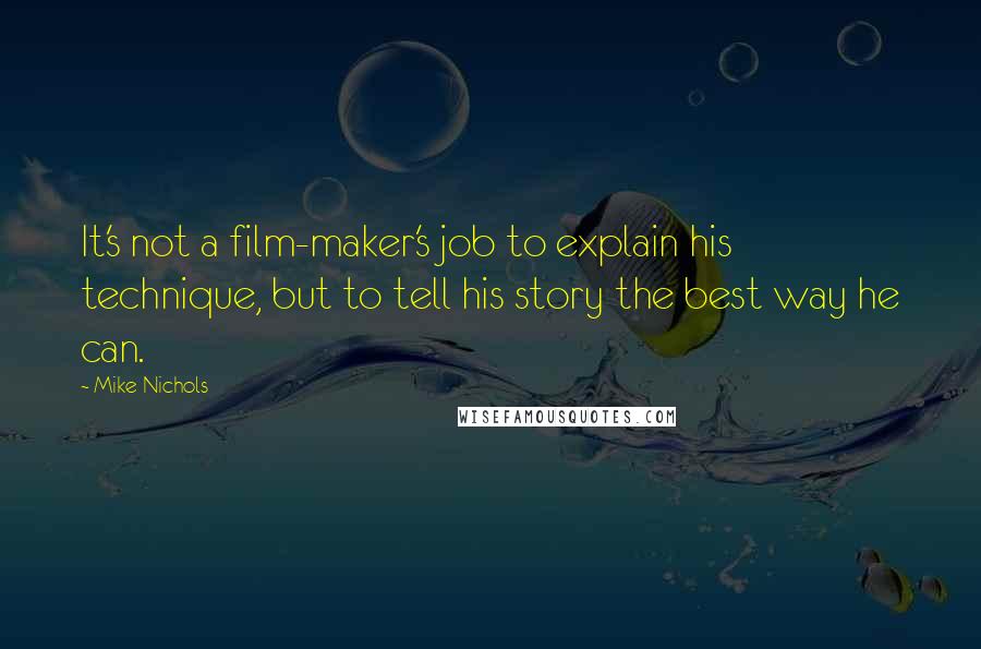 Mike Nichols Quotes: It's not a film-maker's job to explain his technique, but to tell his story the best way he can.