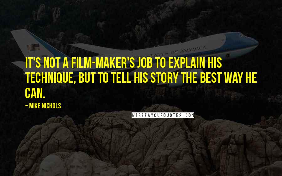 Mike Nichols Quotes: It's not a film-maker's job to explain his technique, but to tell his story the best way he can.