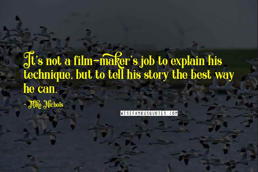 Mike Nichols Quotes: It's not a film-maker's job to explain his technique, but to tell his story the best way he can.