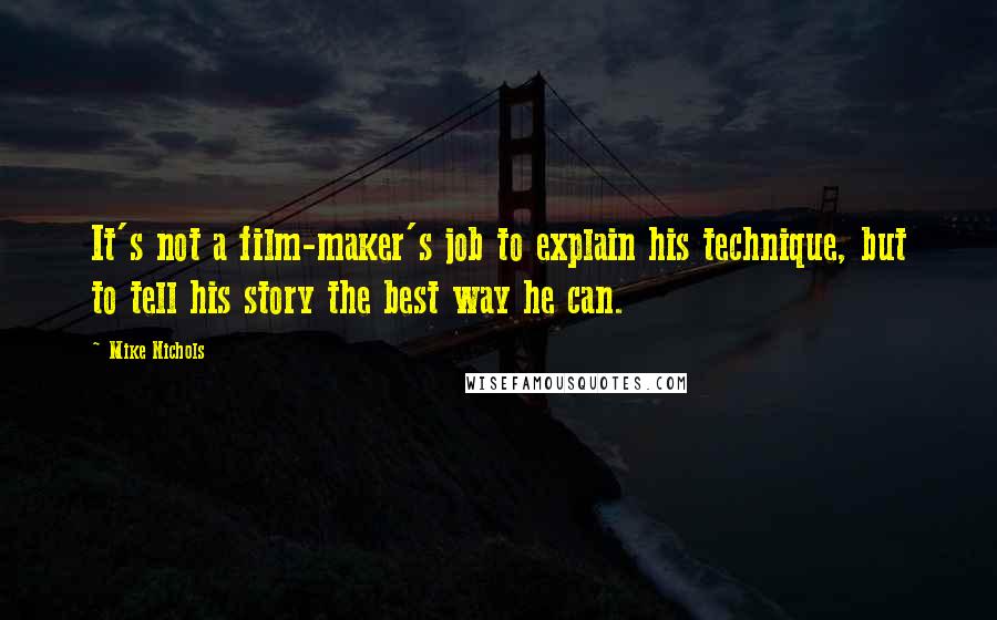 Mike Nichols Quotes: It's not a film-maker's job to explain his technique, but to tell his story the best way he can.