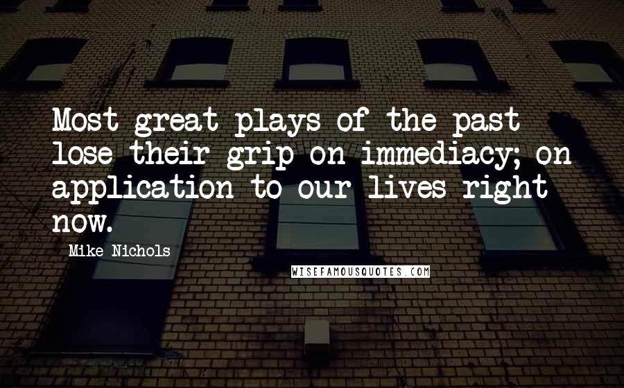 Mike Nichols Quotes: Most great plays of the past lose their grip on immediacy; on application to our lives right now.