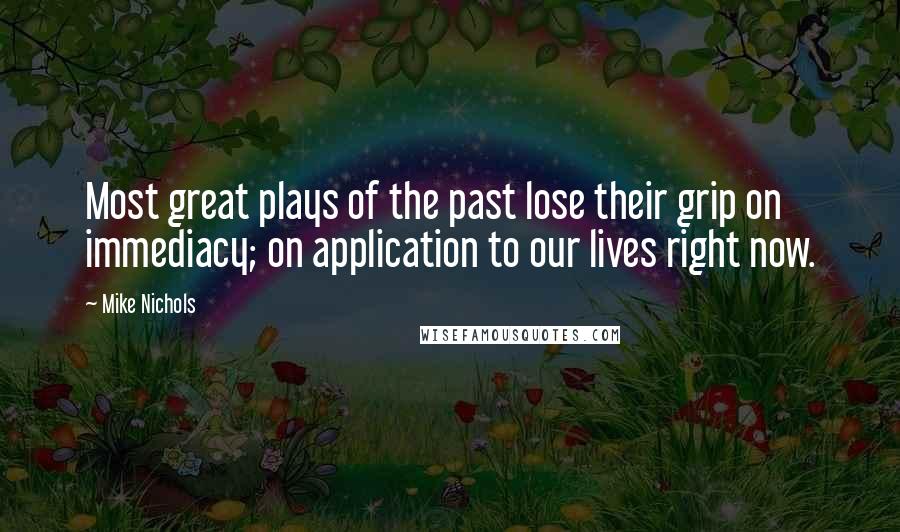 Mike Nichols Quotes: Most great plays of the past lose their grip on immediacy; on application to our lives right now.