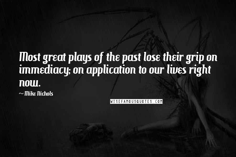 Mike Nichols Quotes: Most great plays of the past lose their grip on immediacy; on application to our lives right now.