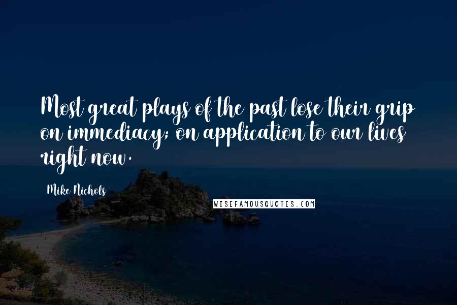 Mike Nichols Quotes: Most great plays of the past lose their grip on immediacy; on application to our lives right now.