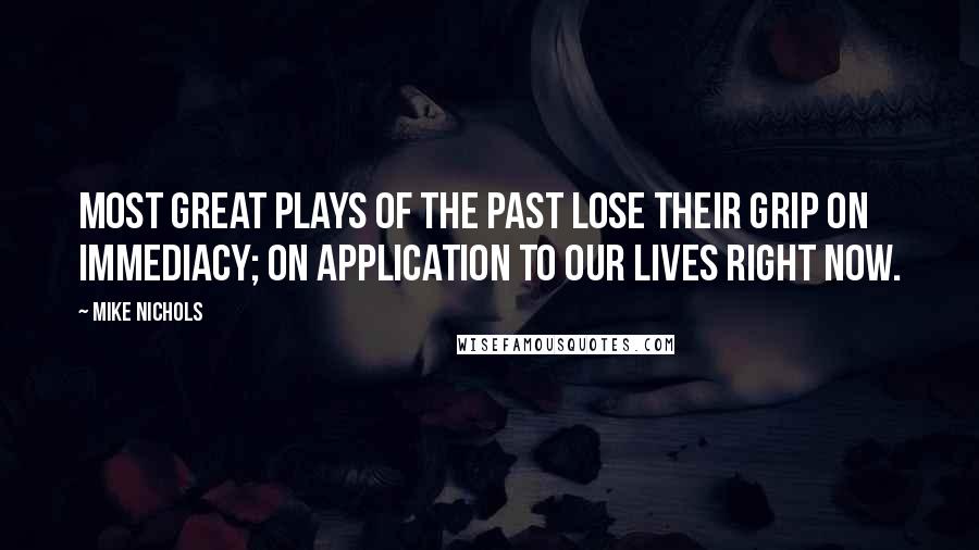 Mike Nichols Quotes: Most great plays of the past lose their grip on immediacy; on application to our lives right now.