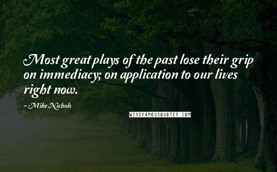 Mike Nichols Quotes: Most great plays of the past lose their grip on immediacy; on application to our lives right now.