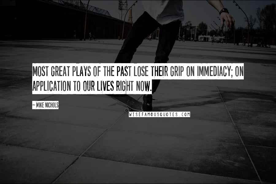 Mike Nichols Quotes: Most great plays of the past lose their grip on immediacy; on application to our lives right now.