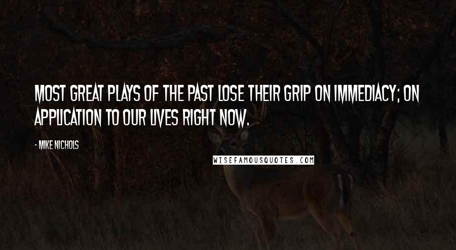 Mike Nichols Quotes: Most great plays of the past lose their grip on immediacy; on application to our lives right now.