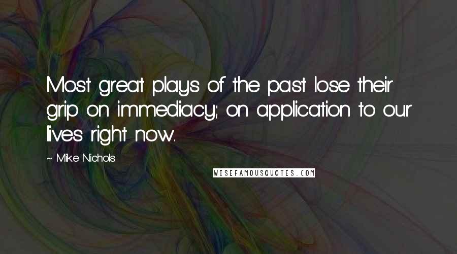 Mike Nichols Quotes: Most great plays of the past lose their grip on immediacy; on application to our lives right now.