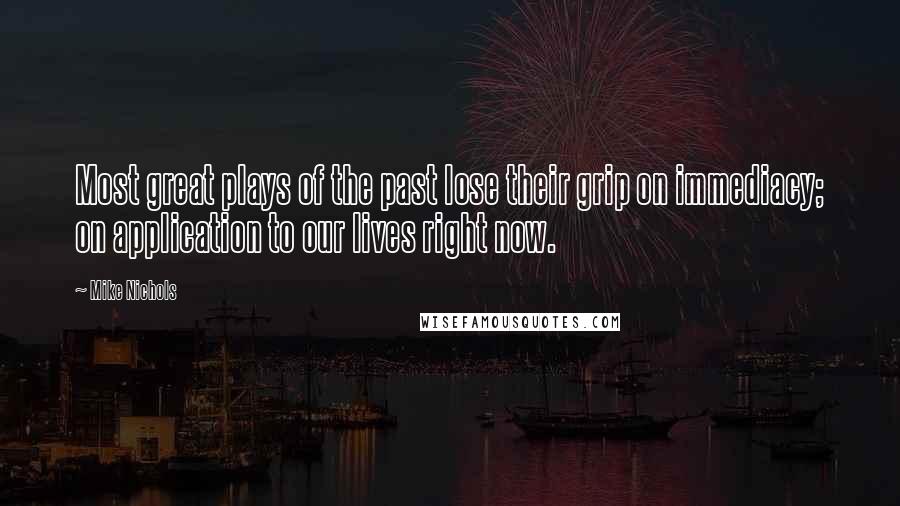 Mike Nichols Quotes: Most great plays of the past lose their grip on immediacy; on application to our lives right now.