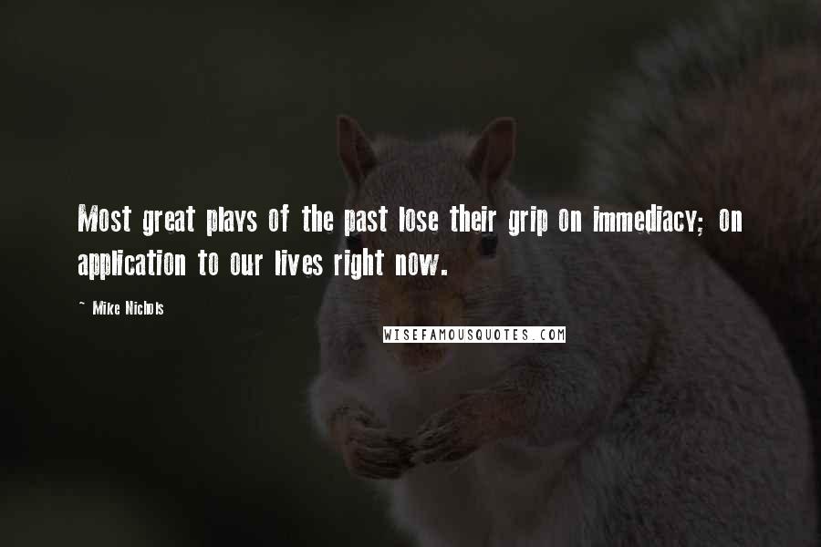 Mike Nichols Quotes: Most great plays of the past lose their grip on immediacy; on application to our lives right now.