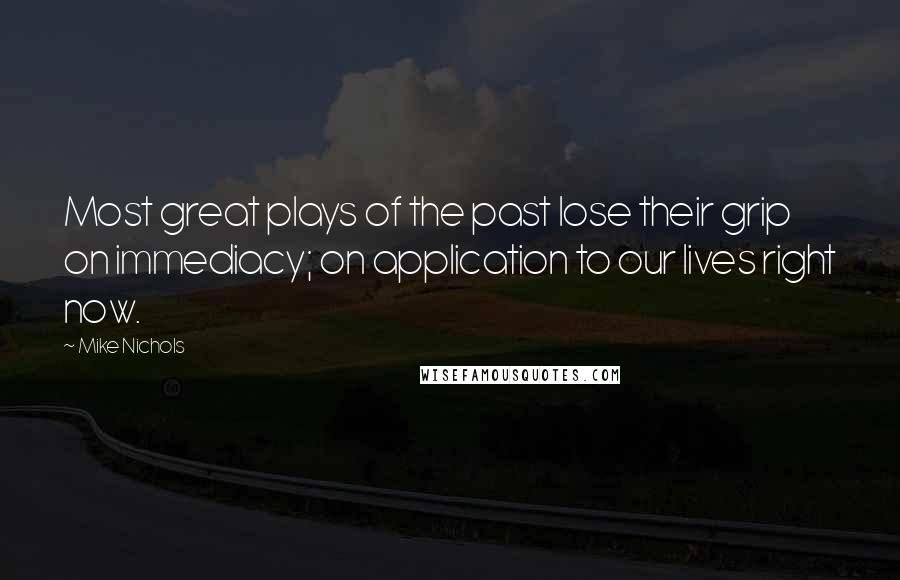 Mike Nichols Quotes: Most great plays of the past lose their grip on immediacy; on application to our lives right now.