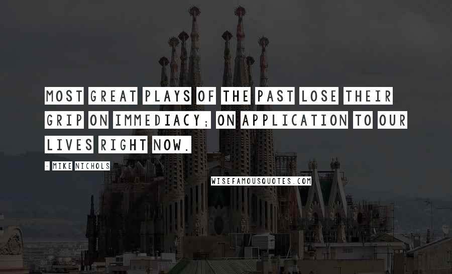 Mike Nichols Quotes: Most great plays of the past lose their grip on immediacy; on application to our lives right now.