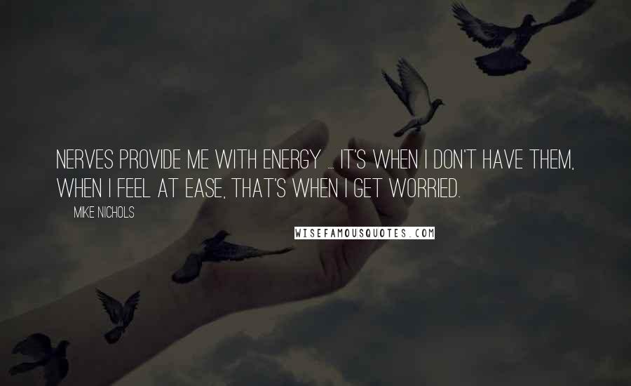 Mike Nichols Quotes: Nerves provide me with energy ... It's when I don't have them, when I feel at ease, that's when I get worried.
