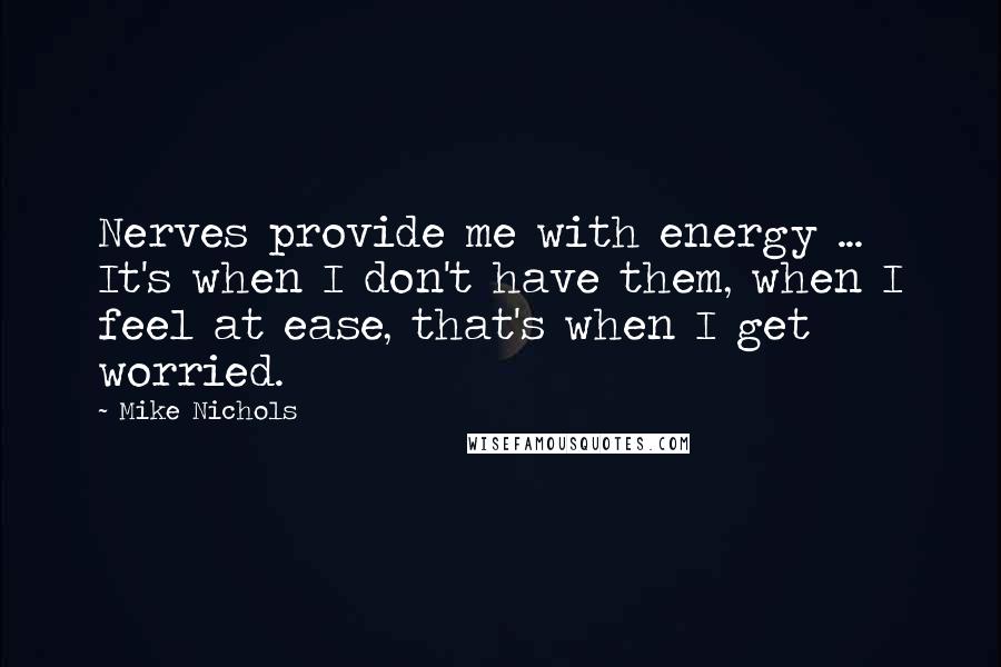 Mike Nichols Quotes: Nerves provide me with energy ... It's when I don't have them, when I feel at ease, that's when I get worried.