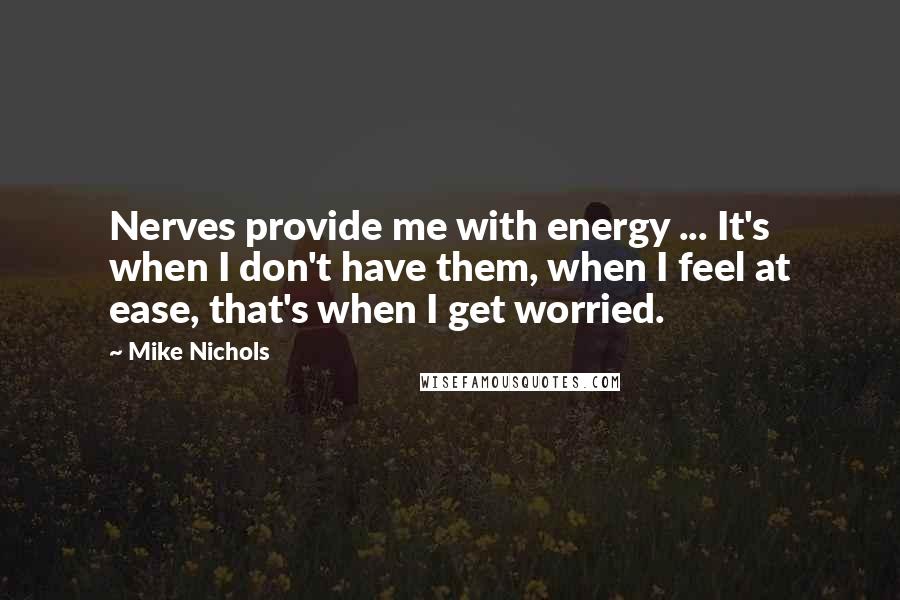 Mike Nichols Quotes: Nerves provide me with energy ... It's when I don't have them, when I feel at ease, that's when I get worried.