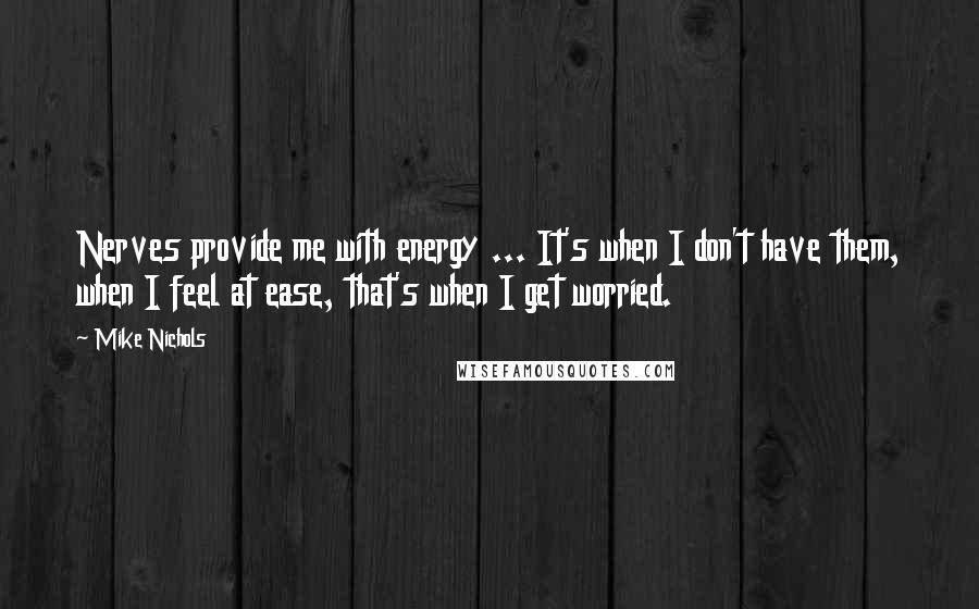 Mike Nichols Quotes: Nerves provide me with energy ... It's when I don't have them, when I feel at ease, that's when I get worried.