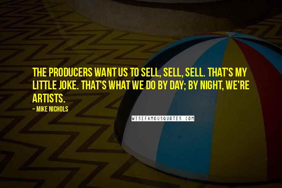 Mike Nichols Quotes: The producers want us to sell, sell, sell. That's my little joke. That's what we do by day; by night, we're artists.