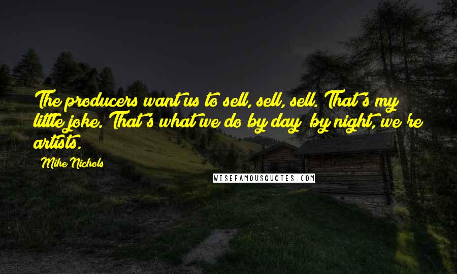 Mike Nichols Quotes: The producers want us to sell, sell, sell. That's my little joke. That's what we do by day; by night, we're artists.