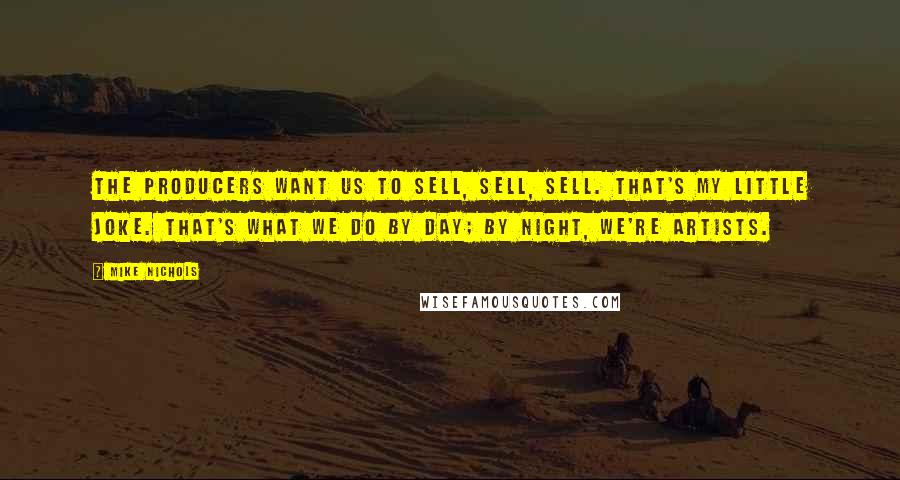 Mike Nichols Quotes: The producers want us to sell, sell, sell. That's my little joke. That's what we do by day; by night, we're artists.