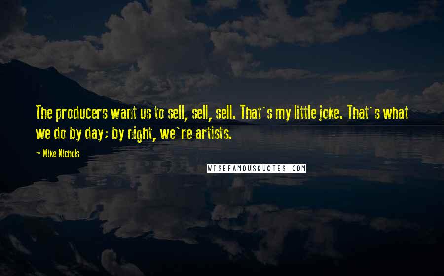Mike Nichols Quotes: The producers want us to sell, sell, sell. That's my little joke. That's what we do by day; by night, we're artists.