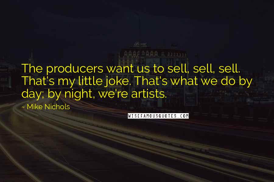 Mike Nichols Quotes: The producers want us to sell, sell, sell. That's my little joke. That's what we do by day; by night, we're artists.