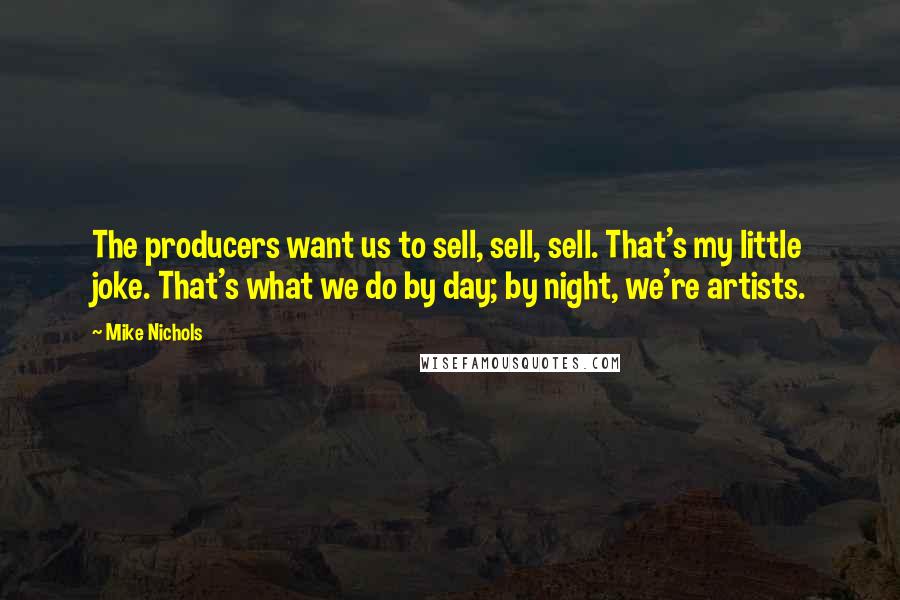 Mike Nichols Quotes: The producers want us to sell, sell, sell. That's my little joke. That's what we do by day; by night, we're artists.