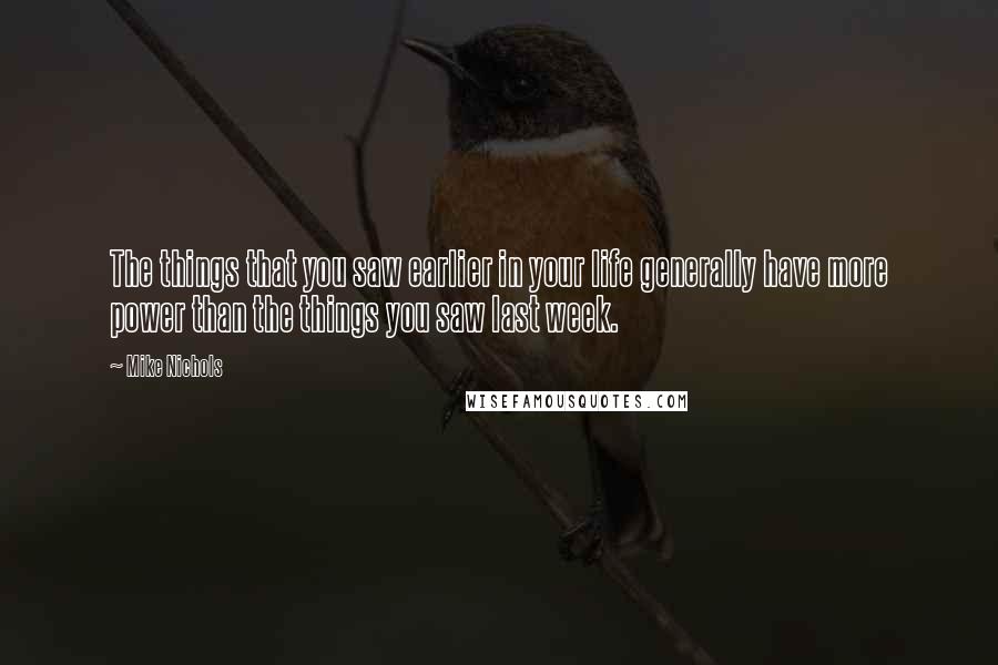 Mike Nichols Quotes: The things that you saw earlier in your life generally have more power than the things you saw last week.