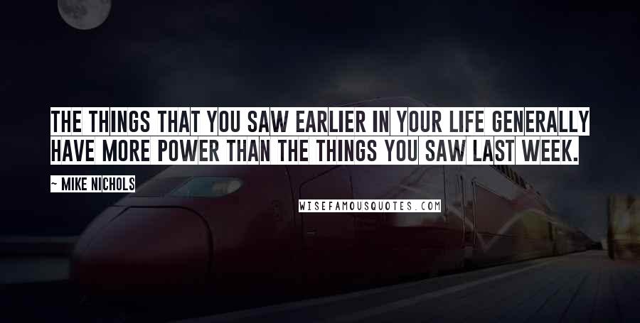 Mike Nichols Quotes: The things that you saw earlier in your life generally have more power than the things you saw last week.