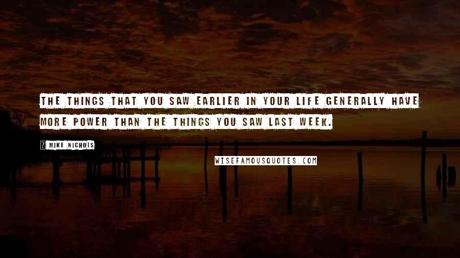 Mike Nichols Quotes: The things that you saw earlier in your life generally have more power than the things you saw last week.