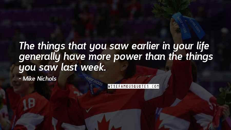 Mike Nichols Quotes: The things that you saw earlier in your life generally have more power than the things you saw last week.