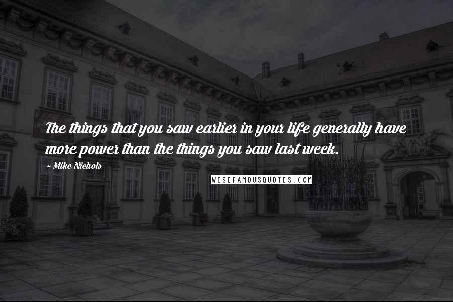 Mike Nichols Quotes: The things that you saw earlier in your life generally have more power than the things you saw last week.