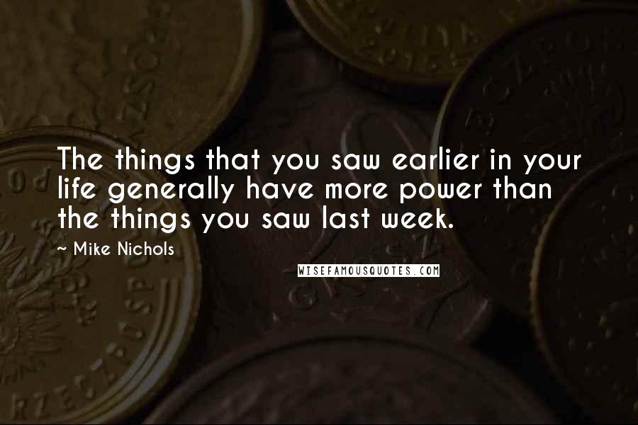 Mike Nichols Quotes: The things that you saw earlier in your life generally have more power than the things you saw last week.