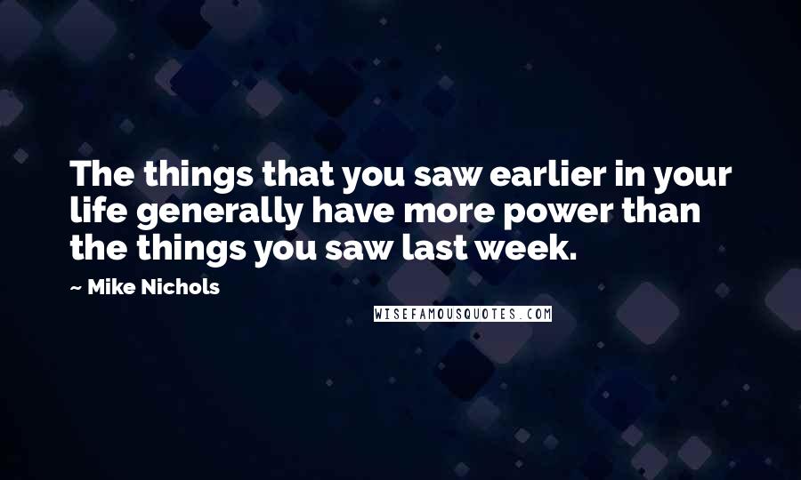 Mike Nichols Quotes: The things that you saw earlier in your life generally have more power than the things you saw last week.
