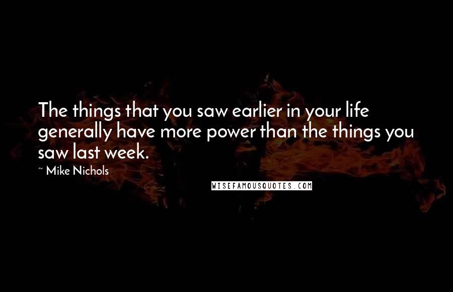 Mike Nichols Quotes: The things that you saw earlier in your life generally have more power than the things you saw last week.