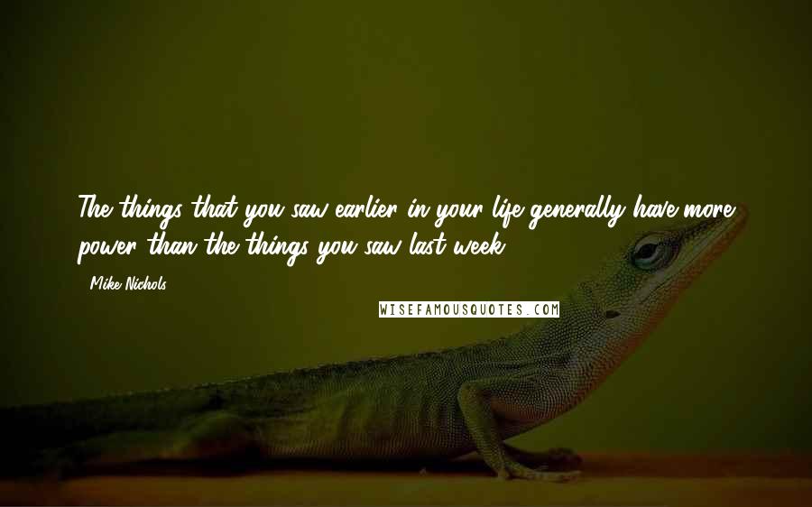 Mike Nichols Quotes: The things that you saw earlier in your life generally have more power than the things you saw last week.