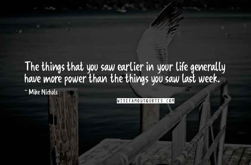 Mike Nichols Quotes: The things that you saw earlier in your life generally have more power than the things you saw last week.