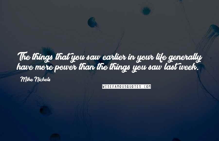 Mike Nichols Quotes: The things that you saw earlier in your life generally have more power than the things you saw last week.