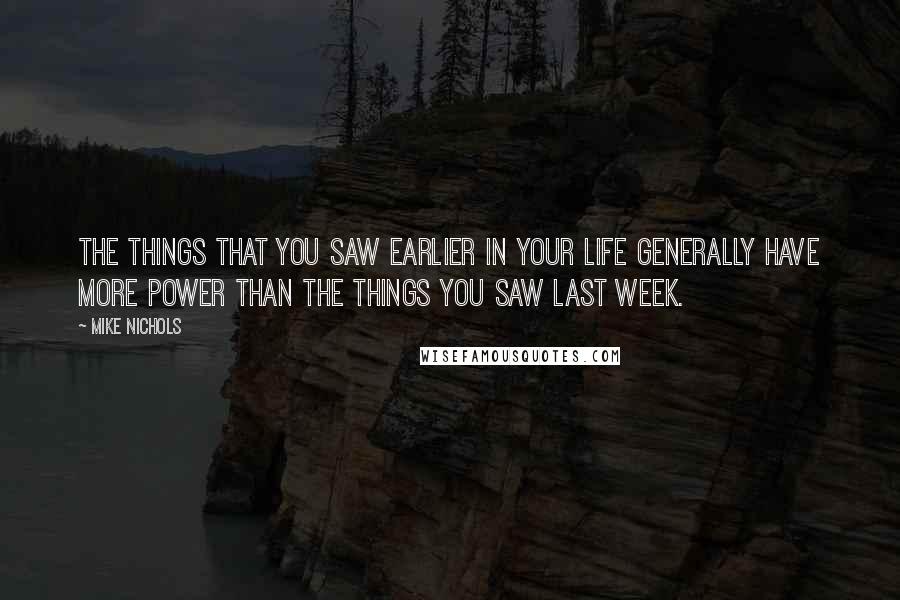 Mike Nichols Quotes: The things that you saw earlier in your life generally have more power than the things you saw last week.