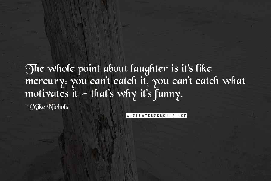 Mike Nichols Quotes: The whole point about laughter is it's like mercury: you can't catch it, you can't catch what motivates it - that's why it's funny.