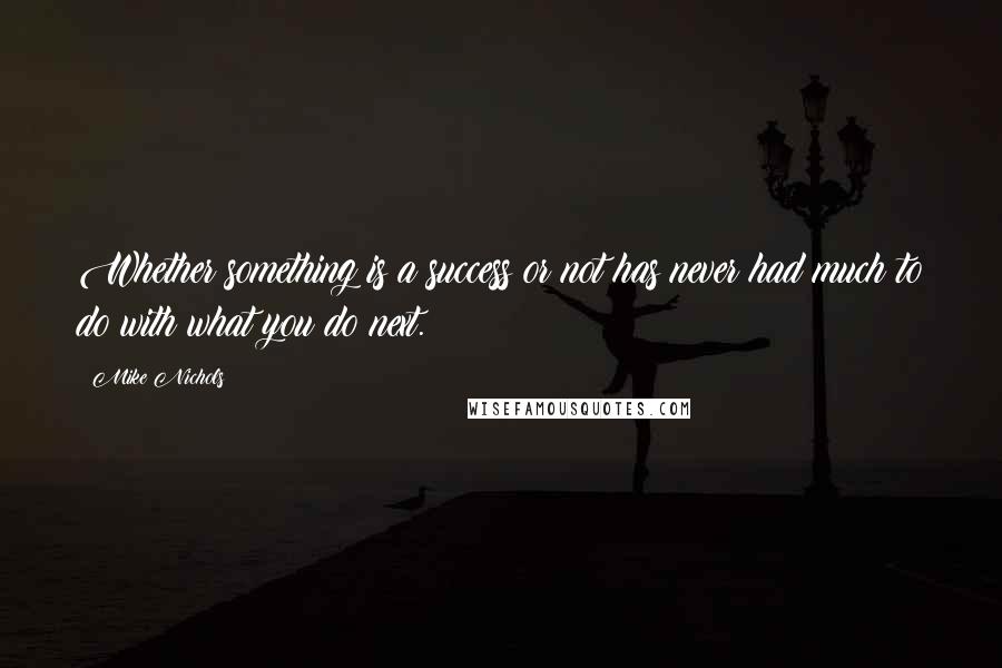 Mike Nichols Quotes: Whether something is a success or not has never had much to do with what you do next.